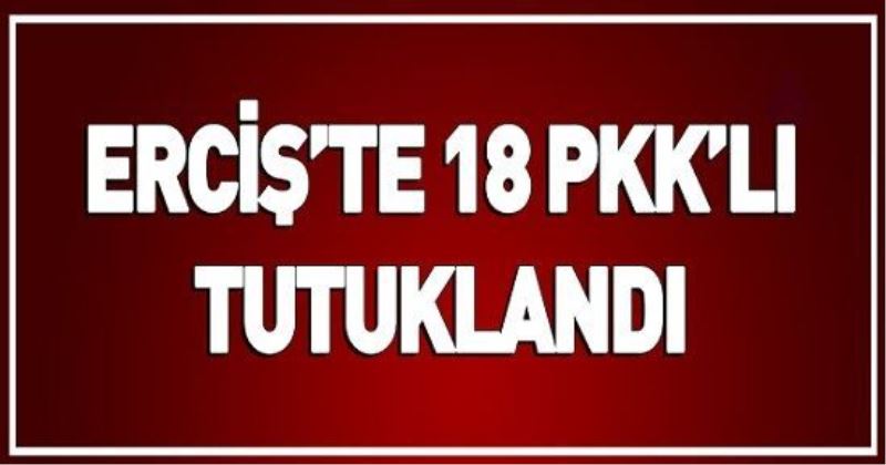 ERCİŞ’TE 18 PKK’LI TUTUKLANDI