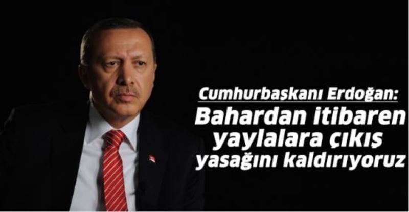 Erdoğan: Bahardan itibaren yaylalara çıkış yasağını kaldırıyoruz