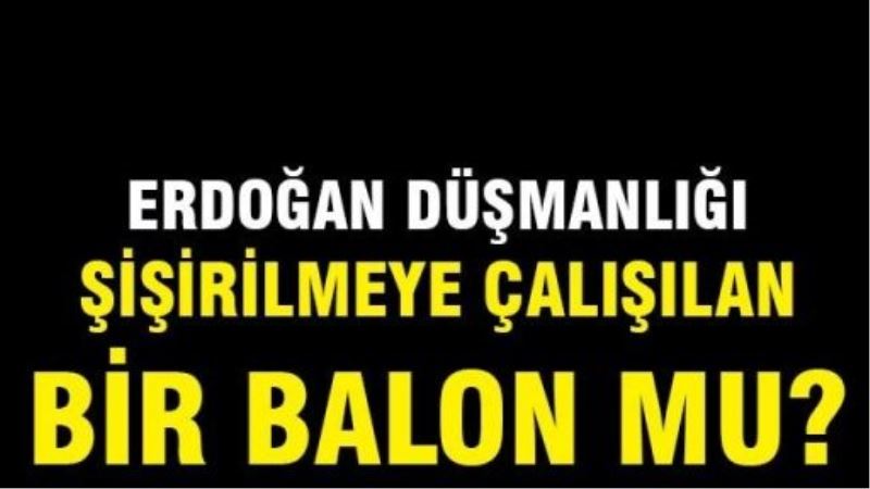 Erdoğan düşmanlığı; Şişirilmeye çalışılan bir balon mu?