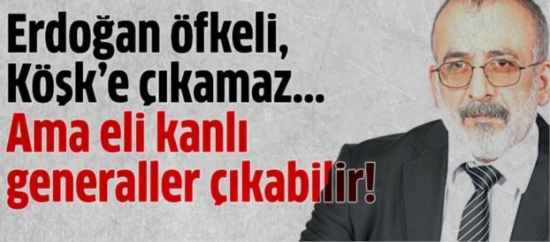 Erdoğan öfkeli, Köşk’e çıkamaz... Ama eli kanlı generaller çıkabilir!