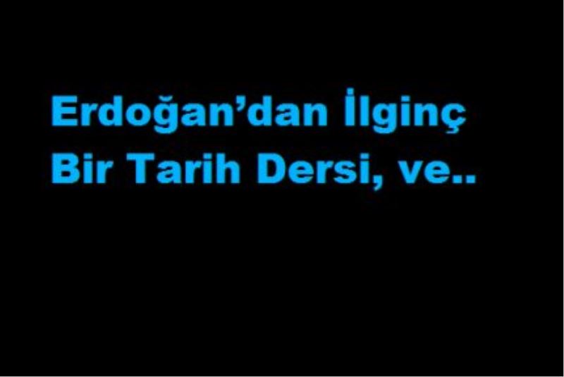 Erdoğan’dan İlginç Bir Tarih Dersi, ve..