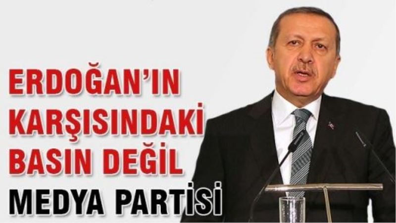 Erdoğan’ın karşısındaki basın değil medya partisi!