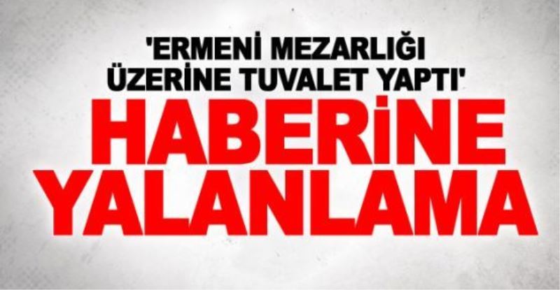 ‘Ermeni mezarlığı üzerine tuvalet yaptı’ haberine yalanlama