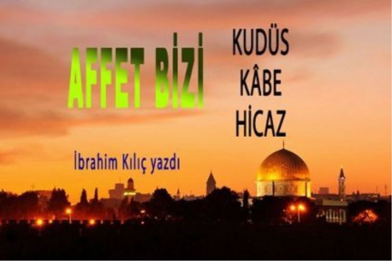 Ey Kudüs affet bizi. Affet bizi ey Kâbe. Affet bizi ey Hicaz!