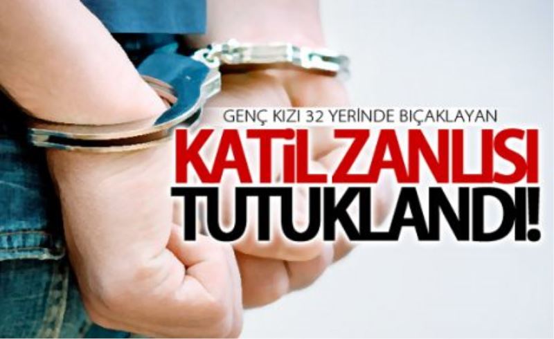 Genç kızı 32 yerinde bıçaklayan katil zanlısı tutuklandı  