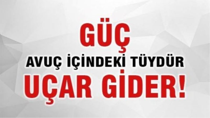 Güç, avuç içindeki tüydür uçar gider!