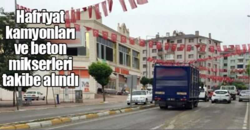 Hafriyat kamyonları ve beton mikserleri takibe alındı