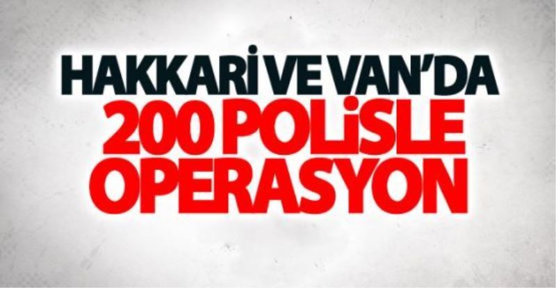 Hakkari ve Van’da 200 polisle operasyon