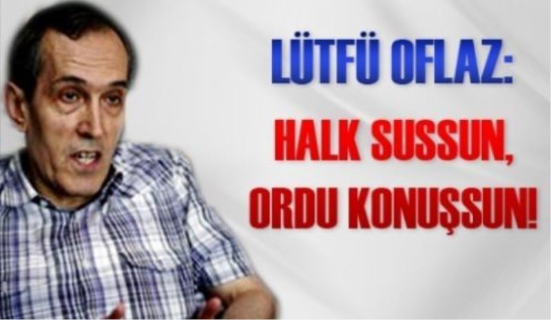 Halk sussun, ordu konuşsun!