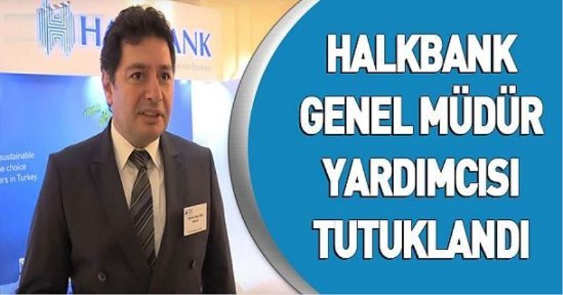 Halkbank Genel Müdür Yardımcısı tutuklandı