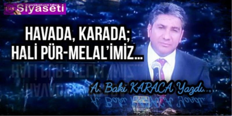  HAVADA, KARADA; HALİ PÜR-MELAL’İMİZ…