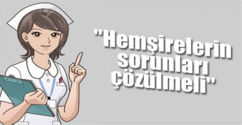“Hemşirelerin sorunları çözülmeli“