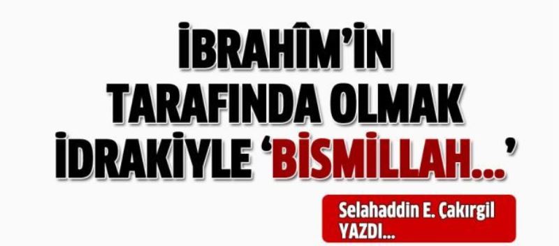 İbrahîm’in tarafında olmak idrakiyle ‘Bismillah...’