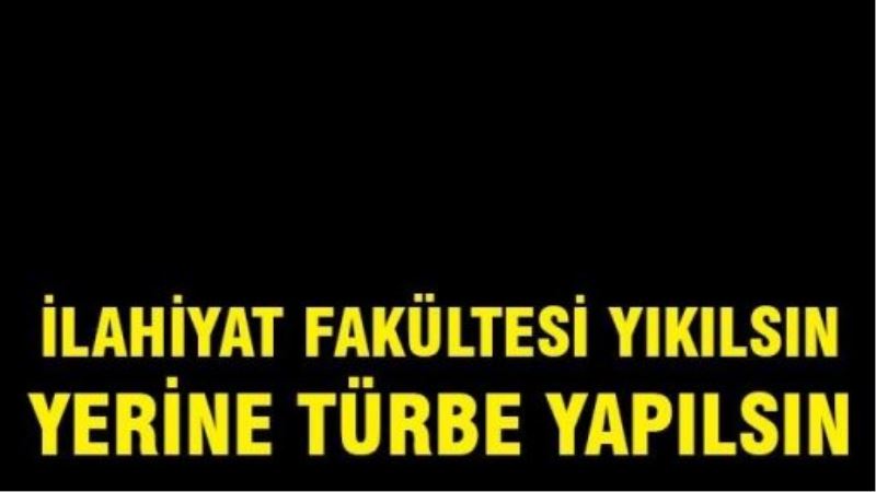 İlahiyat Fakültesi yıkılsın, yerine türbe yapılsın!