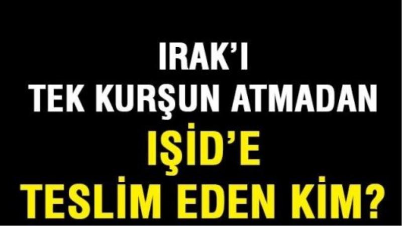 Irak’ı tek kurşun atmadan IŞİD’e teslim eden kim?