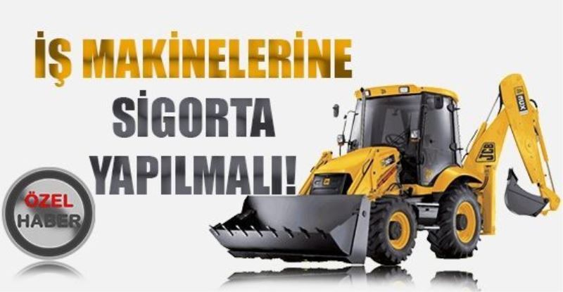 İŞ MAKİNELERİNE SİGORTA YAPILMALI!