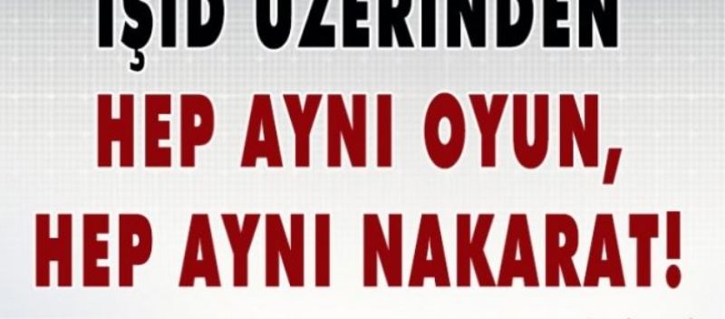 IŞİD üzerinden hep aynı oyun, hep aynı nakarat!