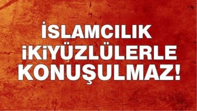 İslamcılık ikiyüzlülerle konuşulmaz!