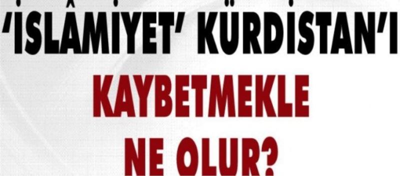 ‘İslamiyet’, Kürdistan’ı kaybetmekle Kürtler kaybolmuş olur…