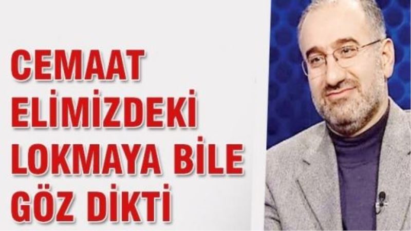 İslamoğlu: Cemaat elimizdeki lokmaya bile göz dikti