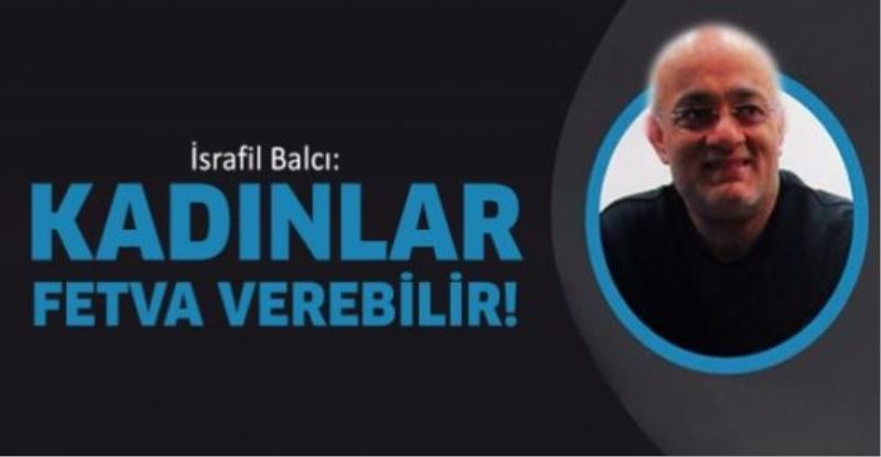 İsrafil Balcı: Kadınlar fetva verebilir!