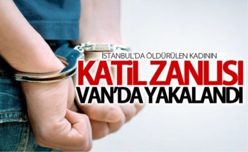 İstanbul’da öldürülen kadının katil zanlısı Van’da yakalandı 