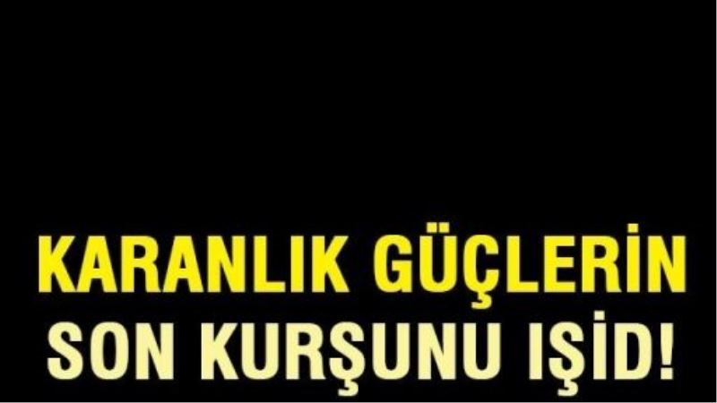 Karanlık güçlerin son kurşunu IŞİD!