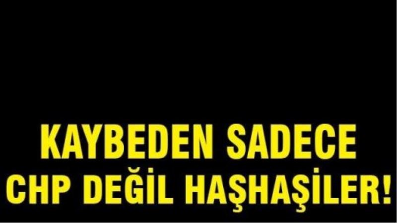 Kaybeden sadece CHP değil, Haşhaşiler!