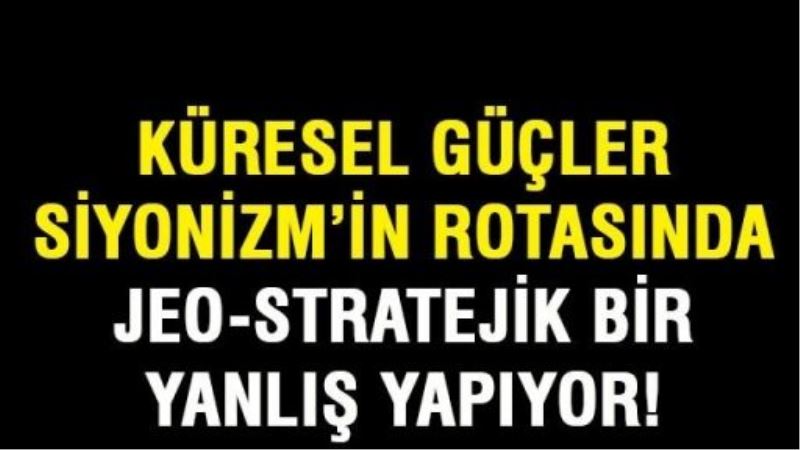 Küresel güçler, Siyonizm’in rotasında Jeo-stratejik bir yanlış yapıyor!