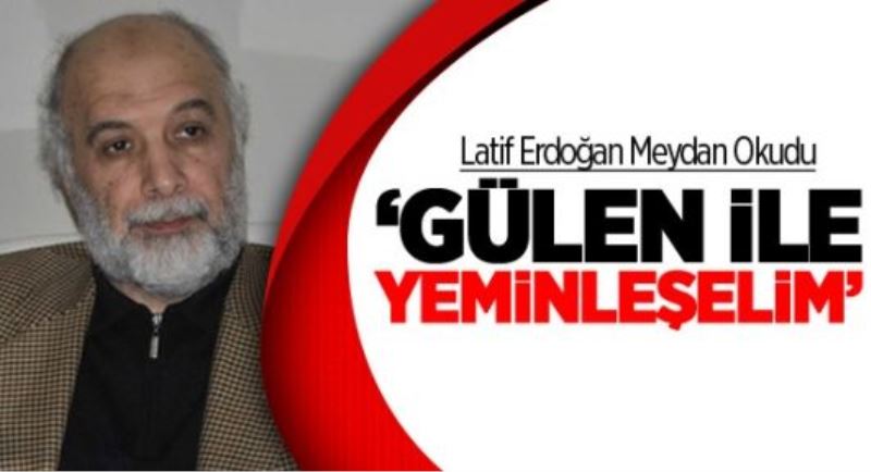 Latif Erdoğan:‘Gülen İle Yeminleşelim’