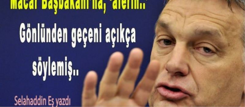 Macar Başbakanı’na, ‘aferin..’ Gönlünden geçeni açıkça söylemiş..