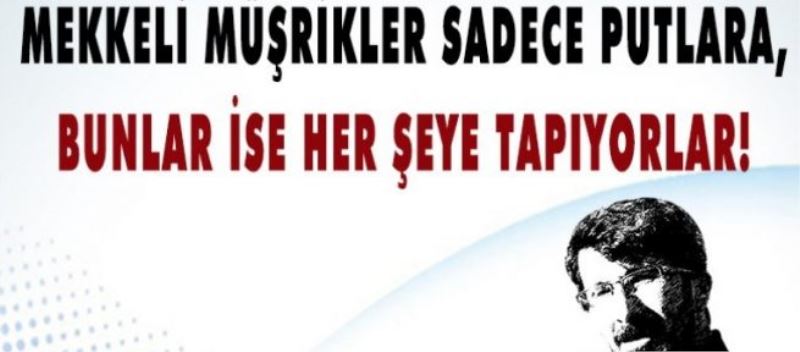 Mekkeli müşrikler sadece putlara, bunlar ise her şeye tapıyorlar!