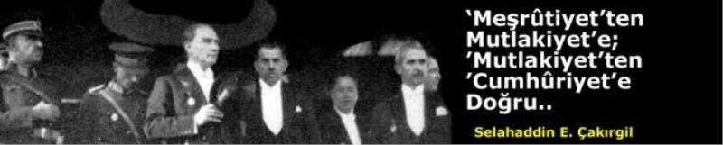 Meşrûtiyet’ten Mutlakiyet’e; ’Mutlakiyet’ten ’Cumhûriyet’e doğru..