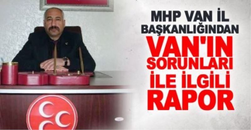 MHP Van İl Başkanlığından Van’ın sorunları ile ilgili rapor