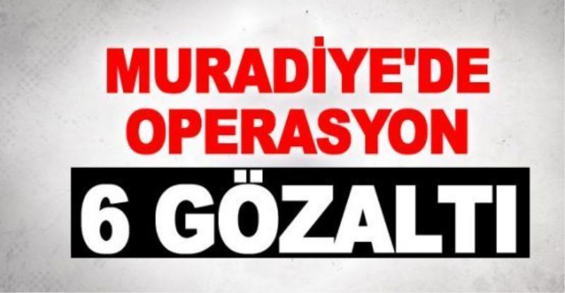 Muradiye’de operasyon: 6 gözaltı