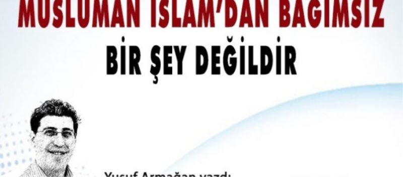 Müslüman İslam’dan bağımsız bir şey değildir