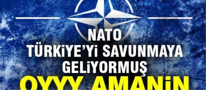 NATO Türkiye’yi savunmaya geliyormuş oyyy amanin