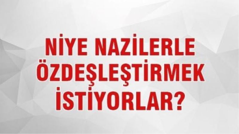 Niye nazilerle özdeşleştirmek istiyorlar?