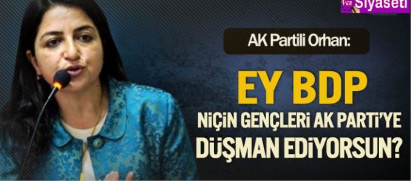 Orhan: Ey BDP niçin gençleri AK Parti’ye düşman ediyorsun? 