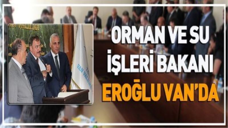 Orman ve Su İşleri Bakanı Eroğlu Van’da