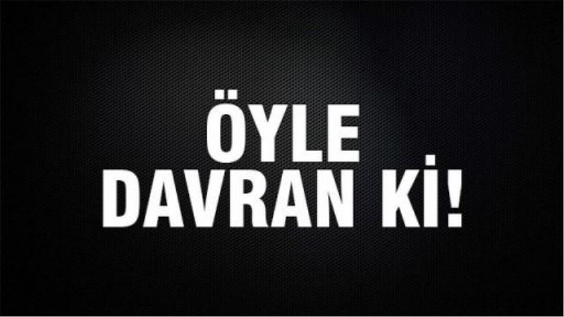 Öyle davran ki!