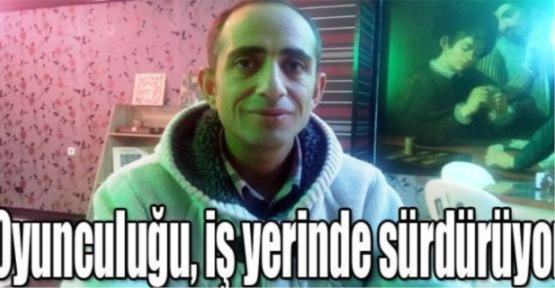 Oyunculuğu, iş yerinde sürdürüyor