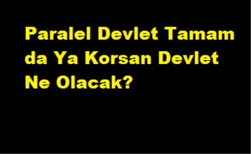 Paralel Devlet Tamam da Ya Korsan Devlet Ne Olacak?