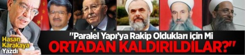 Paralel Yapı’ya “rakip” oldukları için mi ortadan kaldırıldılar?