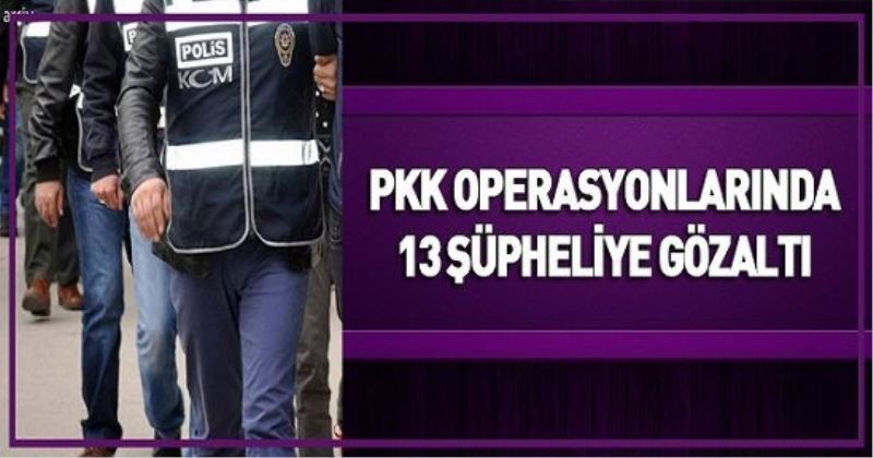 PKK OPERASYONLARINDA 13 ŞÜPHELİYE GÖZALTI