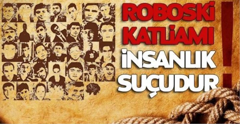 “ROBOSKİ KATLİAMINI YAPANLAR HALA YARGI ÖNÜNE ÇIKARILMADI”