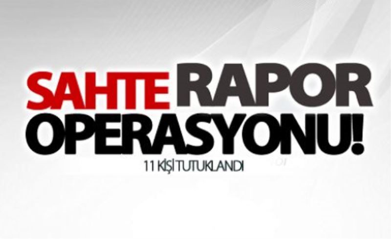 Sahte rapor operasyonunda 11 kişi tutuklandı