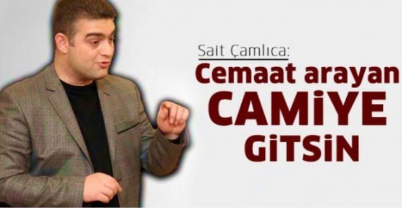 Sait Çamlıca: Cemaat arayan camiye gitsin