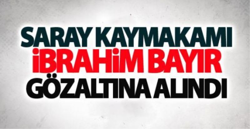 Saray Kaymakamı Bayır gözaltına alındı