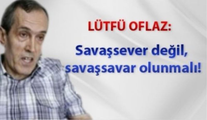 Savaşsever değil, savaşsavar olunmalı!